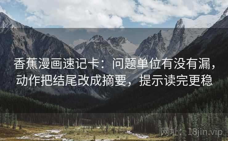 香蕉漫画速记卡：问题单位有没有漏，动作把结尾改成摘要，提示读完更稳