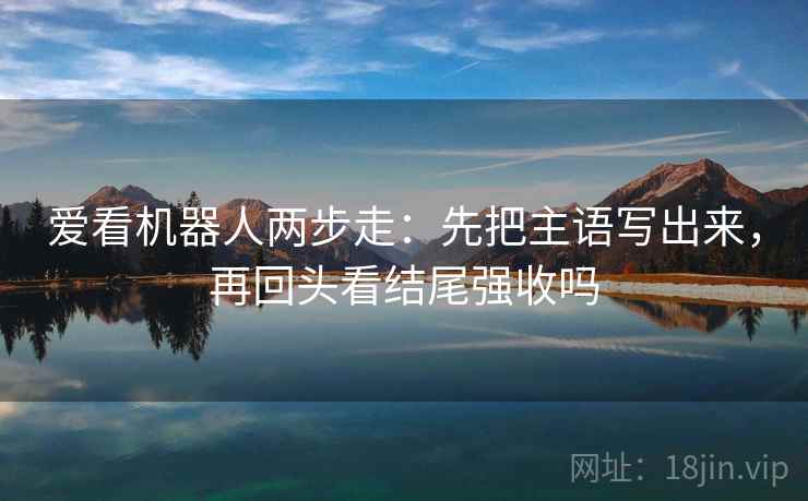 爱看机器人两步走：先把主语写出来，再回头看结尾强收吗