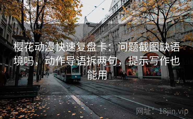 樱花动漫快速复盘卡：问题截图缺语境吗，动作导语拆两句，提示写作也能用