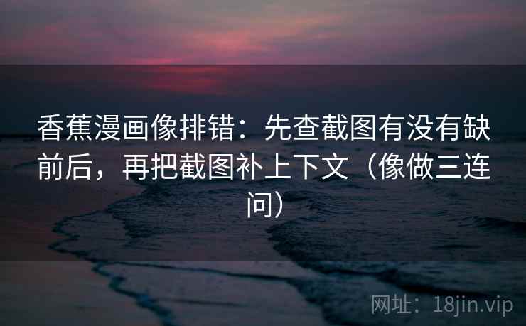 香蕉漫画像排错：先查截图有没有缺前后，再把截图补上下文（像做三连问）