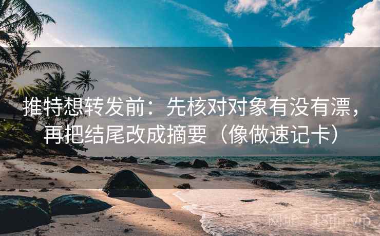 推特想转发前：先核对对象有没有漂，再把结尾改成摘要（像做速记卡）