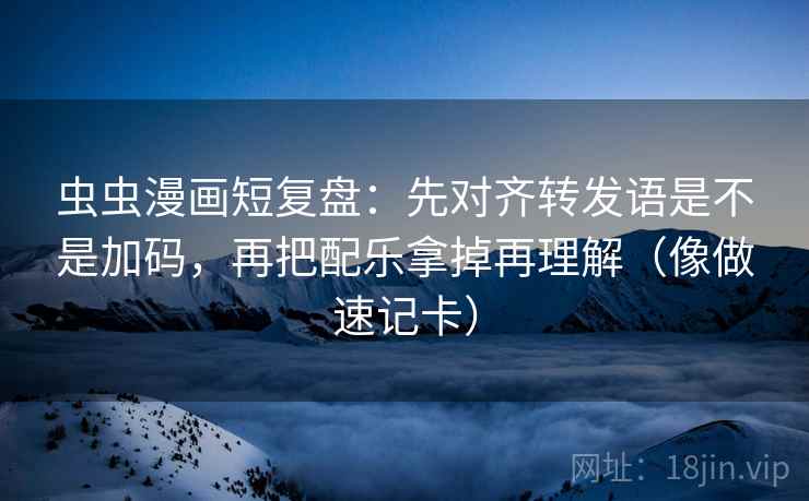 虫虫漫画短复盘：先对齐转发语是不是加码，再把配乐拿掉再理解（像做速记卡）