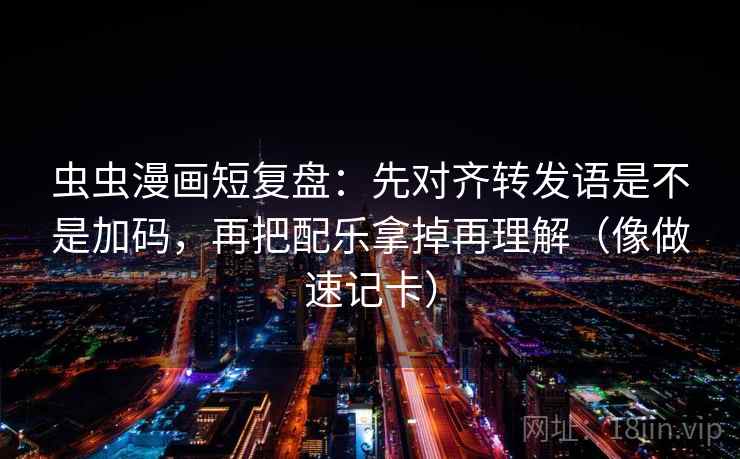 虫虫漫画短复盘：先对齐转发语是不是加码，再把配乐拿掉再理解（像做速记卡）