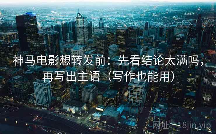 神马电影想转发前：先看结论太满吗，再写出主语（写作也能用）