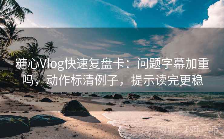 糖心Vlog快速复盘卡：问题字幕加重吗，动作标清例子，提示读完更稳
