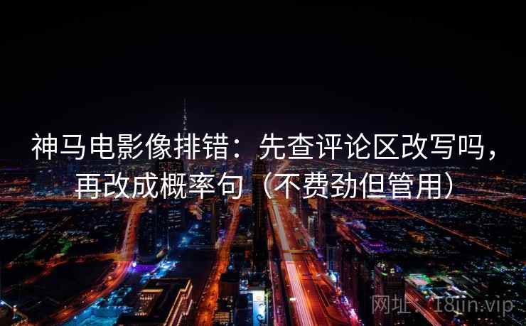神马电影像排错：先查评论区改写吗，再改成概率句（不费劲但管用）