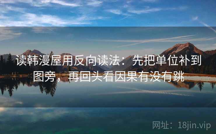 读韩漫屋用反向读法：先把单位补到图旁，再回头看因果有没有跳