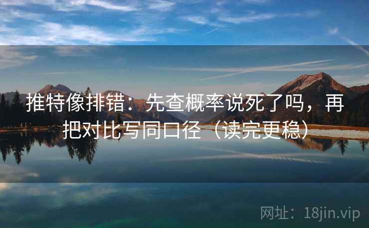 推特像排错：先查概率说死了吗，再把对比写同口径（读完更稳）