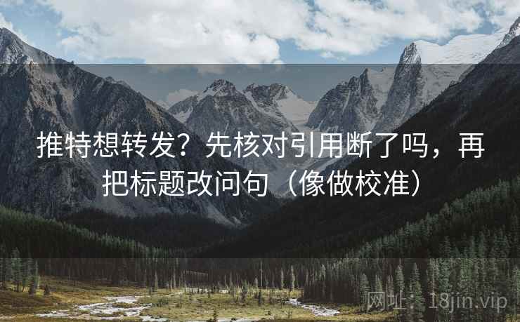 推特想转发？先核对引用断了吗，再把标题改问句（像做校准）