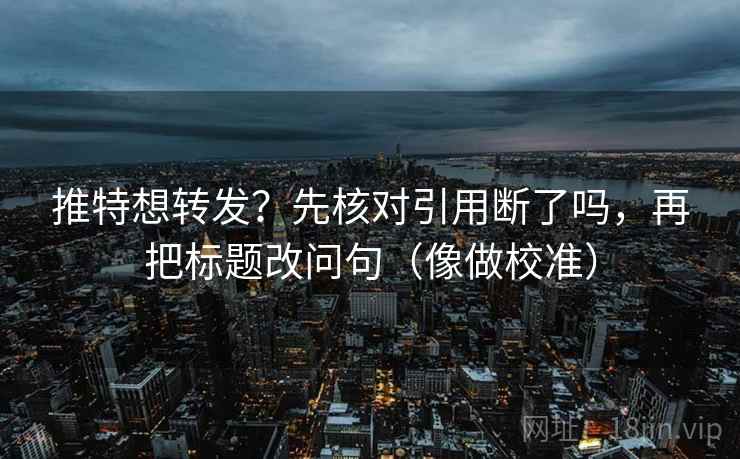 推特想转发？先核对引用断了吗，再把标题改问句（像做校准）