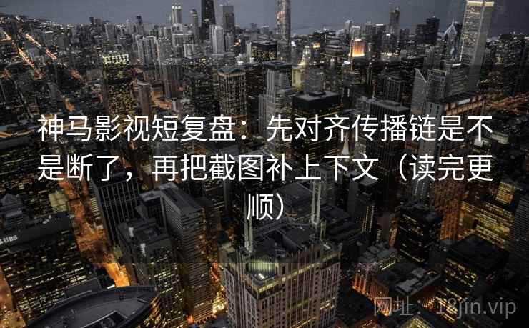神马影视短复盘：先对齐传播链是不是断了，再把截图补上下文（读完更顺）