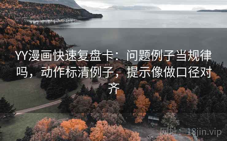 YY漫画快速复盘卡：问题例子当规律吗，动作标清例子，提示像做口径对齐