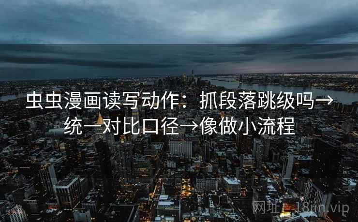 虫虫漫画读写动作：抓段落跳级吗→统一对比口径→像做小流程