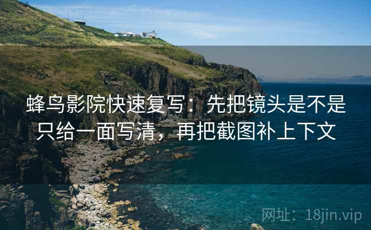 蜂鸟影院快速复写：先把镜头是不是只给一面写清，再把截图补上下文