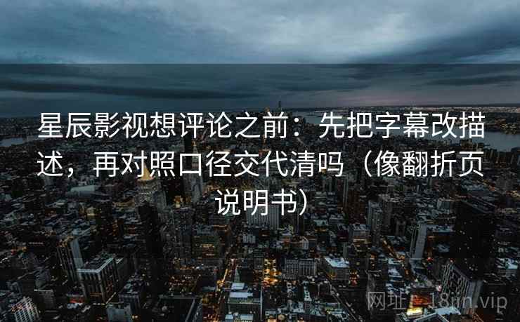 星辰影视想评论之前：先把字幕改描述，再对照口径交代清吗（像翻折页说明书）