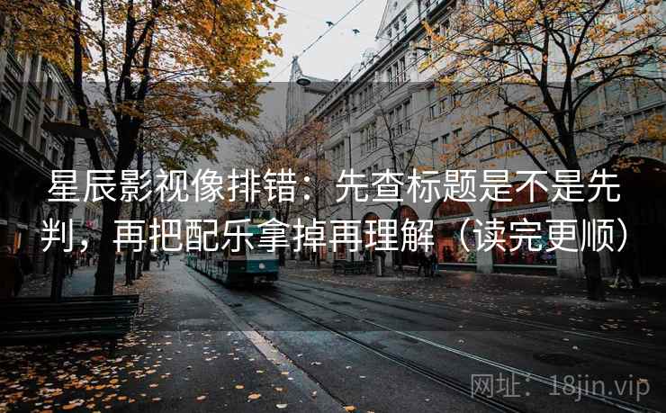 星辰影视像排错：先查标题是不是先判，再把配乐拿掉再理解（读完更顺）