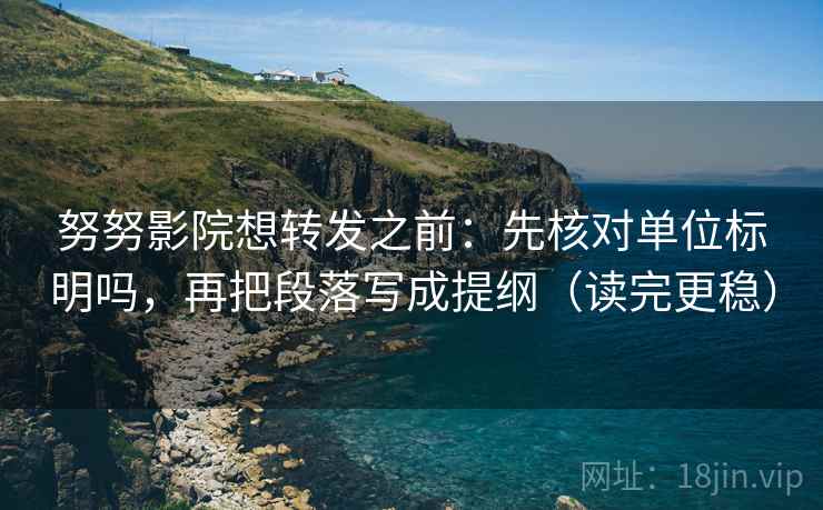 努努影院想转发之前：先核对单位标明吗，再把段落写成提纲（读完更稳）