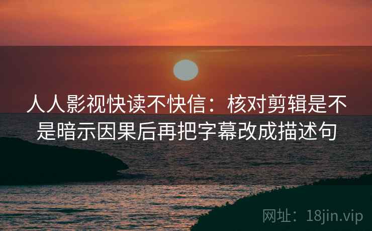 人人影视快读不快信：核对剪辑是不是暗示因果后再把字幕改成描述句