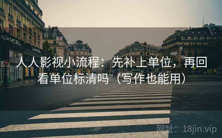 人人影视小流程：先补上单位，再回看单位标清吗（写作也能用）