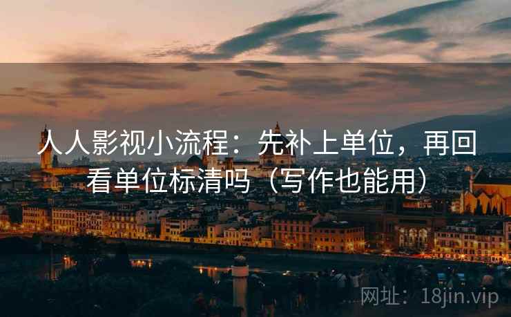 人人影视小流程：先补上单位，再回看单位标清吗（写作也能用）