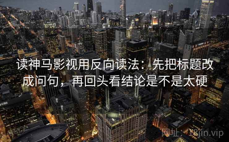 读神马影视用反向读法：先把标题改成问句，再回头看结论是不是太硬