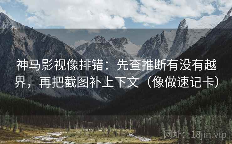 神马影视像排错：先查推断有没有越界，再把截图补上下文（像做速记卡）