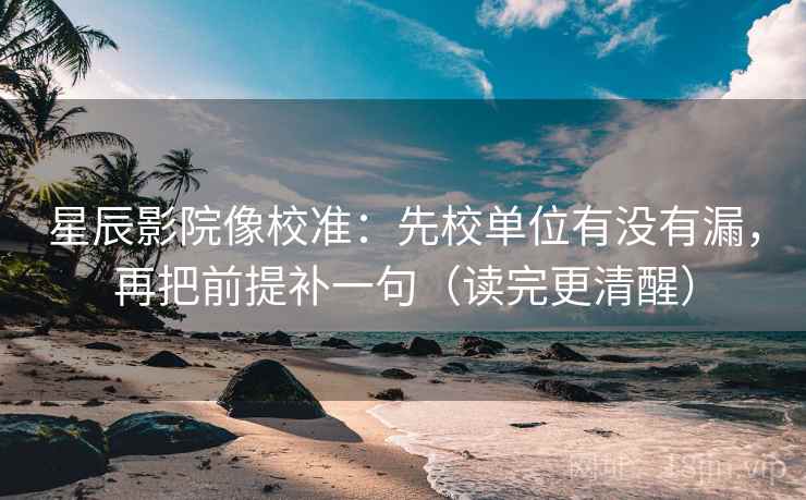 星辰影院像校准：先校单位有没有漏，再把前提补一句（读完更清醒）