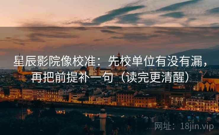 星辰影院像校准：先校单位有没有漏，再把前提补一句（读完更清醒）