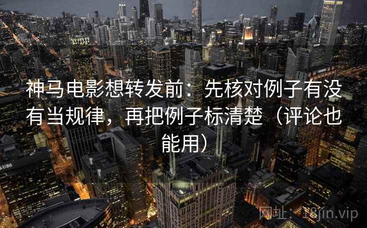 神马电影想转发前：先核对例子有没有当规律，再把例子标清楚（评论也能用）