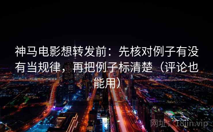 神马电影想转发前：先核对例子有没有当规律，再把例子标清楚（评论也能用）