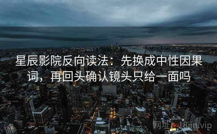 星辰影院反向读法：先换成中性因果词，再回头确认镜头只给一面吗