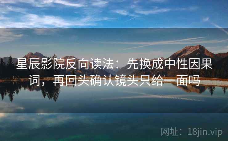 星辰影院反向读法：先换成中性因果词，再回头确认镜头只给一面吗