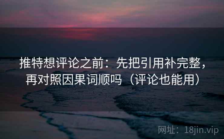 推特想评论之前：先把引用补完整，再对照因果词顺吗（评论也能用）