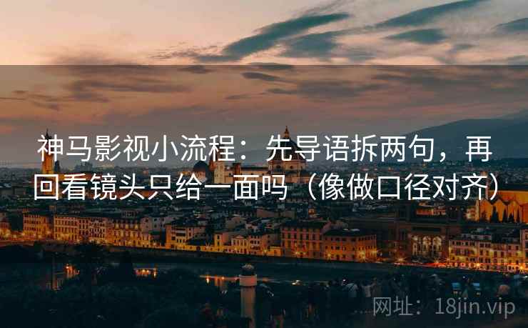 神马影视小流程：先导语拆两句，再回看镜头只给一面吗（像做口径对齐）