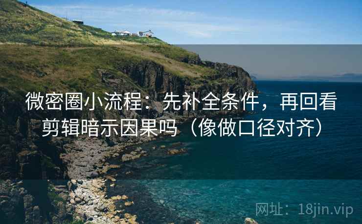 微密圈小流程：先补全条件，再回看剪辑暗示因果吗（像做口径对齐）
