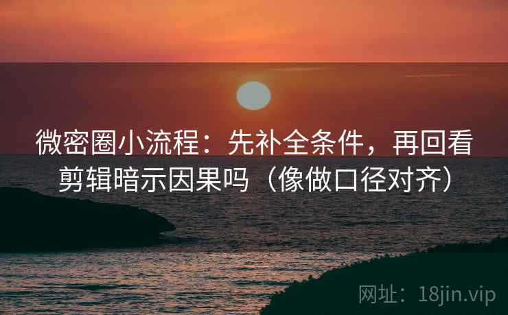 微密圈小流程：先补全条件，再回看剪辑暗示因果吗（像做口径对齐）