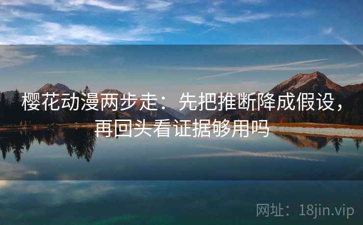 樱花动漫两步走：先把推断降成假设，再回头看证据够用吗