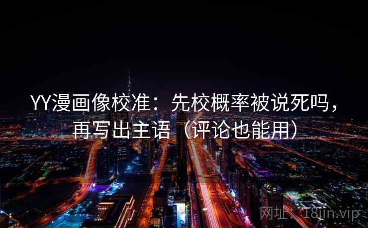 YY漫画像校准：先校概率被说死吗，再写出主语（评论也能用）