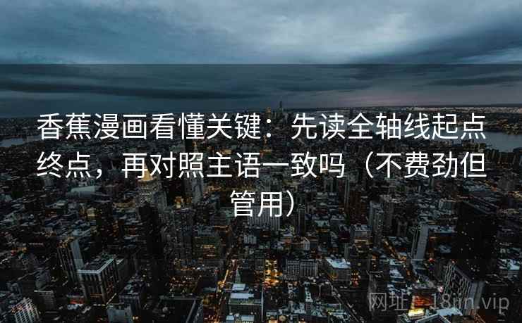 香蕉漫画看懂关键：先读全轴线起点终点，再对照主语一致吗（不费劲但管用）