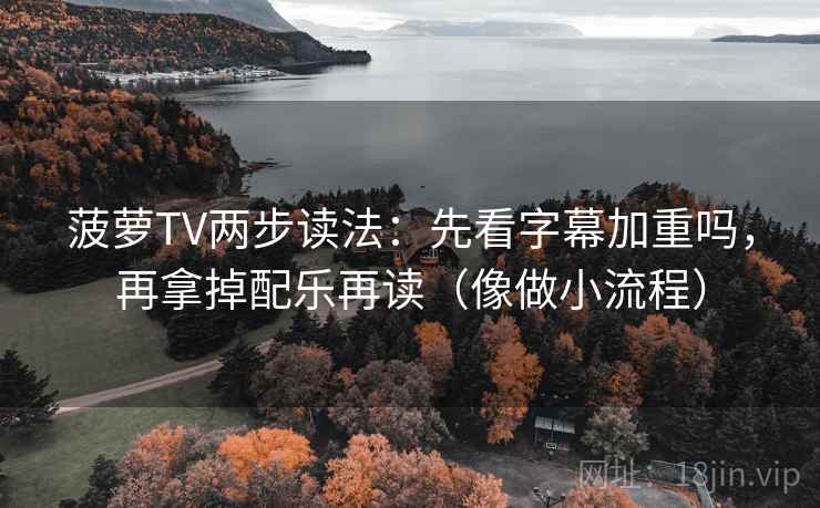 菠萝TV两步读法：先看字幕加重吗，再拿掉配乐再读（像做小流程）