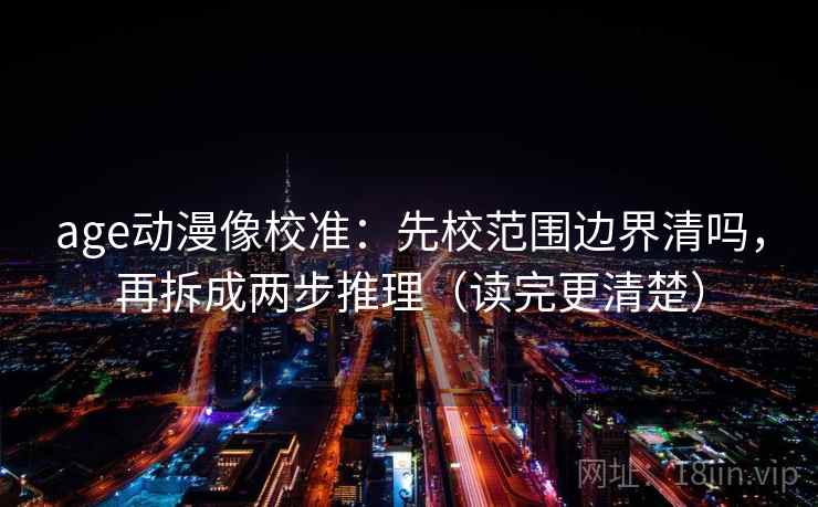 age动漫像校准：先校范围边界清吗，再拆成两步推理（读完更清楚）