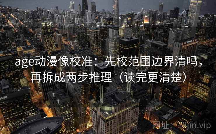age动漫像校准：先校范围边界清吗，再拆成两步推理（读完更清楚）