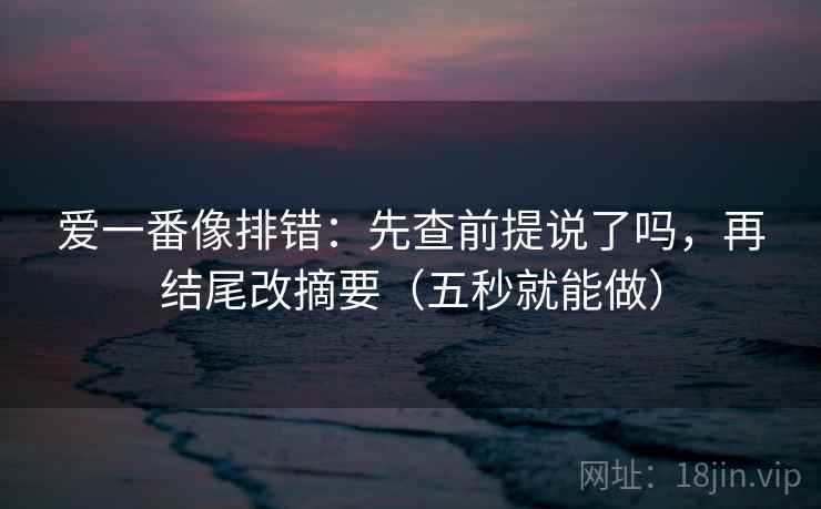 爱一番像排错:先查前提说了吗,再结尾改摘要(五秒就能做) 爱一番像排错:先查前提说了吗,再结尾改摘要(五秒就能做)