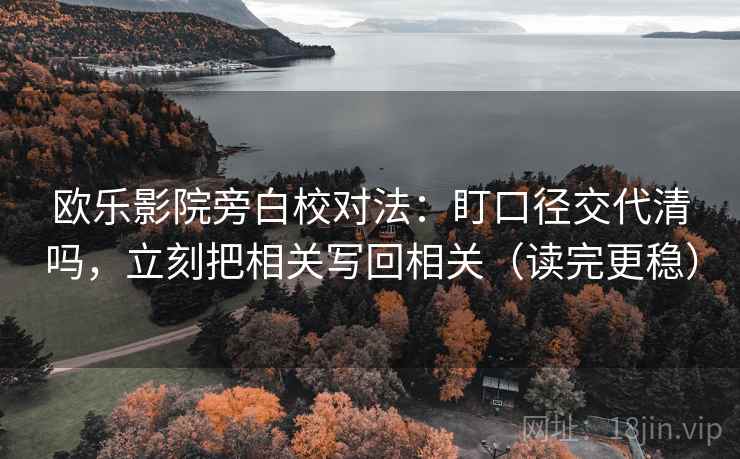 欧乐影院旁白校对法:盯口径交代清吗,立刻把相关写回相关(读完更稳) 欧乐影院旁白校对法:盯口径交代清吗,立刻把相关写回相关(读完更稳)