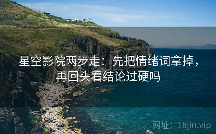 星空影院两步走:先把情绪词拿掉,再回头看结论过硬吗 星空影院两步走:先把情绪词拿掉,再回头看结论过硬吗